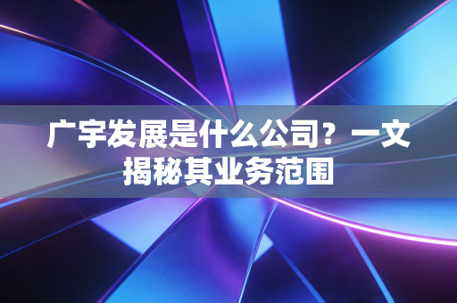 广宇发展是什么公司？一文揭秘其业务范围