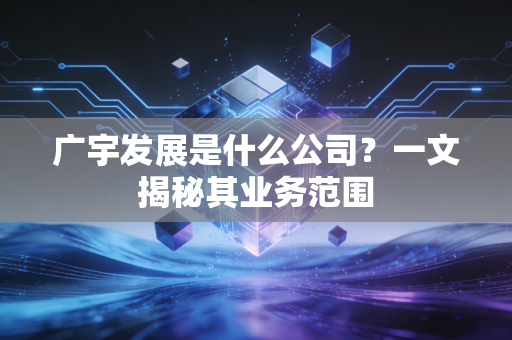 广宇发展是什么公司？一文揭秘其业务范围