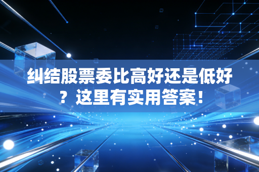 纠结股票委比高好还是低好？这里有实用答案！