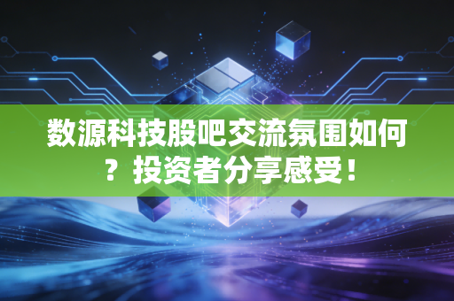 数源科技股吧交流氛围如何？投资者分享感受！
