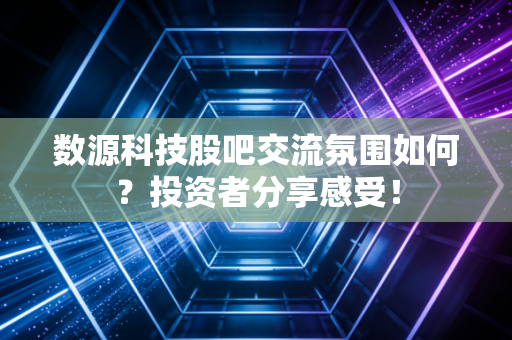 数源科技股吧交流氛围如何？投资者分享感受！
