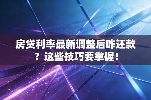 房贷利率最新调整后咋还款？这些技巧要掌握！