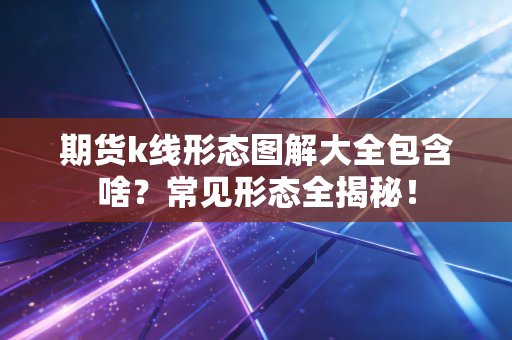 期货k线形态图解大全包含啥？常见形态全揭秘！