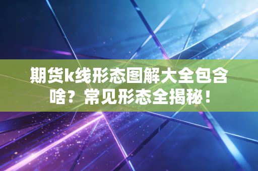 期货k线形态图解大全包含啥？常见形态全揭秘！