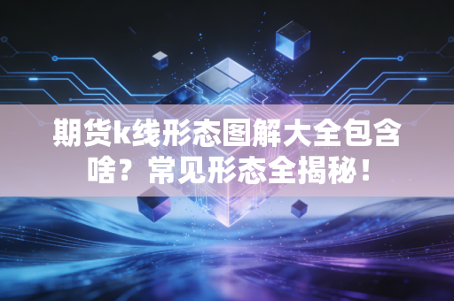 期货k线形态图解大全包含啥？常见形态全揭秘！