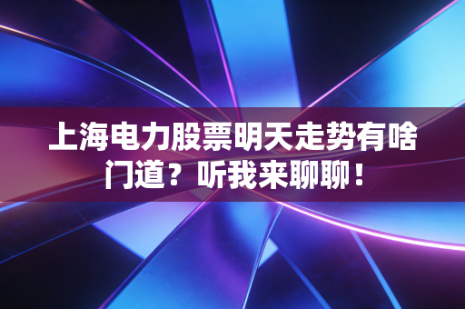 上海电力股票明天走势有啥门道？听我来聊聊！