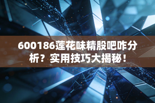 600186莲花味精股吧咋分析？实用技巧大揭秘！