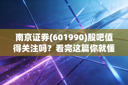 南京证券(601990)股吧值得关注吗？看完这篇你就懂！