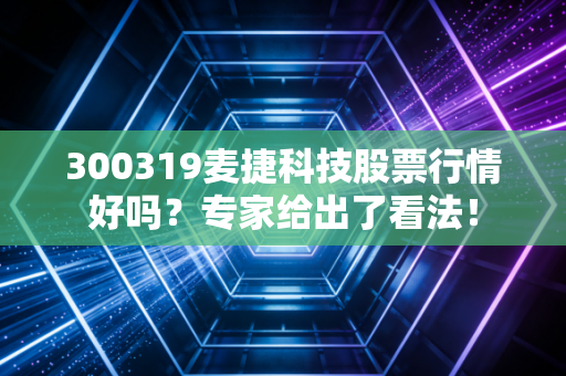300319麦捷科技股票行情好吗？专家给出了看法！