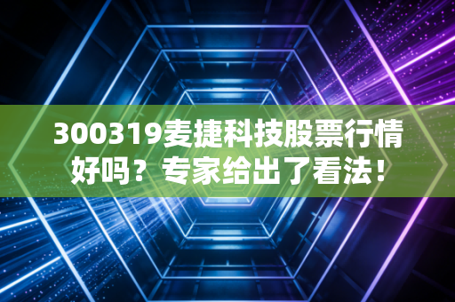 300319麦捷科技股票行情好吗？专家给出了看法！