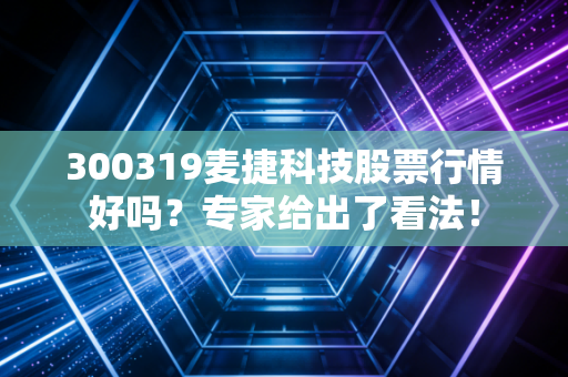 300319麦捷科技股票行情好吗？专家给出了看法！
