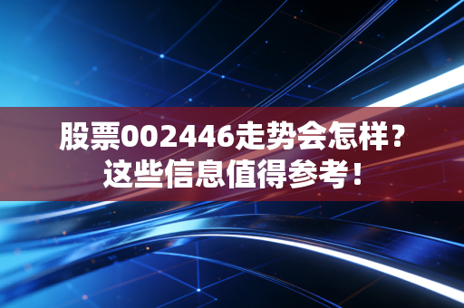 股票002446走势会怎样？这些信息值得参考！