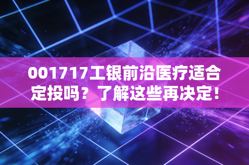 001717工银前沿医疗适合定投吗？了解这些再决定！