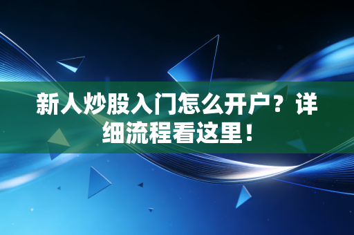 新人炒股入门怎么开户？详细流程看这里！