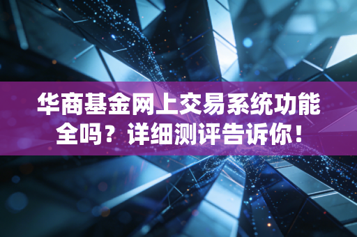 华商基金网上交易系统功能全吗？详细测评告诉你！
