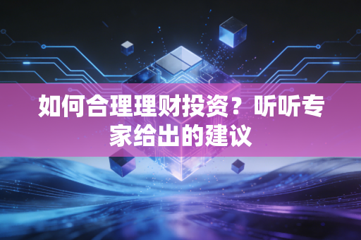 如何合理理财投资？听听专家给出的建议