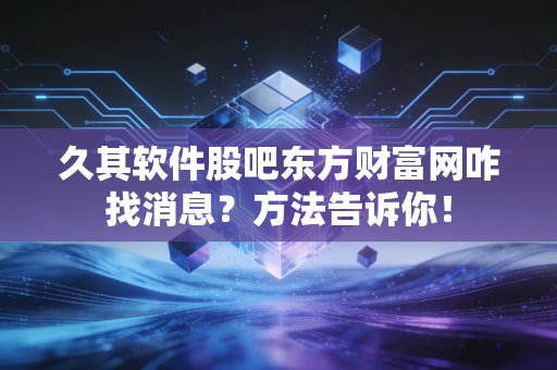久其软件股吧东方财富网咋找消息？方法告诉你！