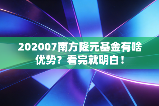 202007南方隆元基金有啥优势？看完就明白！