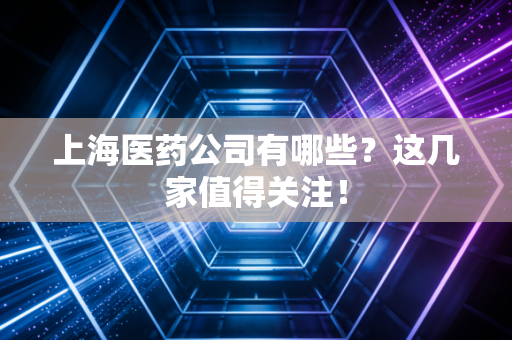 上海医药公司有哪些？这几家值得关注！