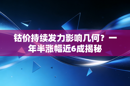 钴价持续发力影响几何？一年半涨幅近6成揭秘