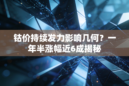 钴价持续发力影响几何？一年半涨幅近6成揭秘