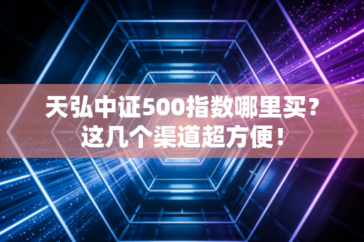天弘中证500指数哪里买？这几个渠道超方便！