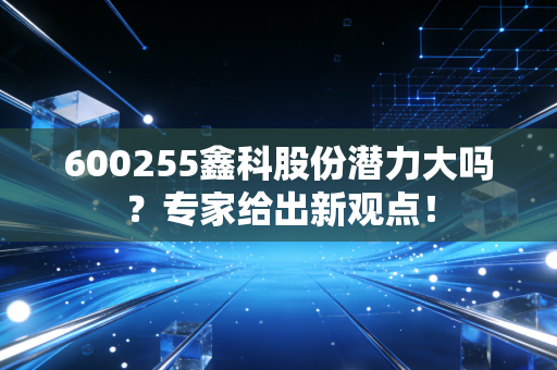 600255鑫科股份潜力大吗？专家给出新观点！