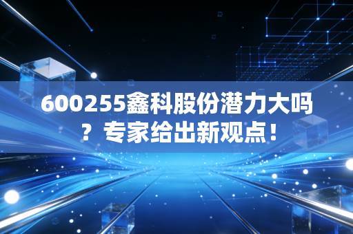 600255鑫科股份潜力大吗?专家给出新观点!