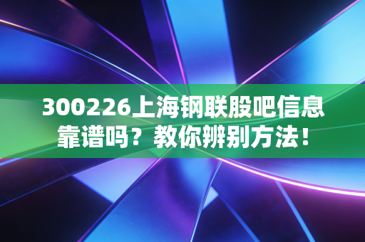 300226上海钢联股吧信息靠谱吗?教你辨别方法!