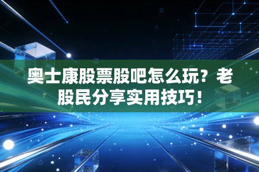 奥士康股票股吧怎么玩？老股民分享实用技巧！