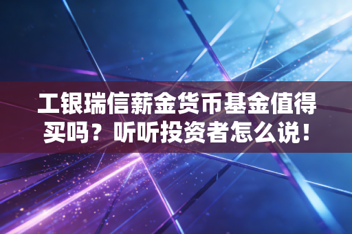 工银瑞信薪金货币基金值得买吗？听听投资者怎么说！