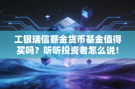 工银瑞信薪金货币基金值得买吗？听听投资者怎么说！