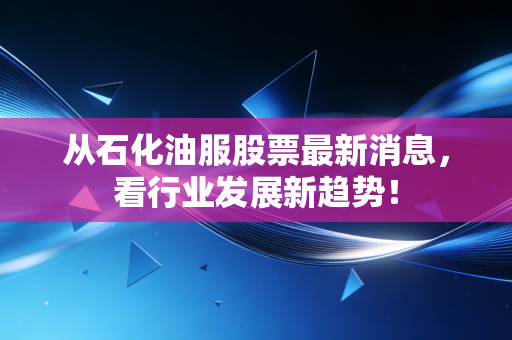 从石化油服股票最新消息，看行业发展新趋势！