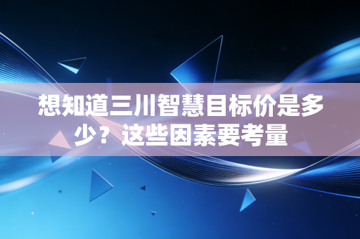 想知道三川智慧目标价是多少？这些因素要考量
