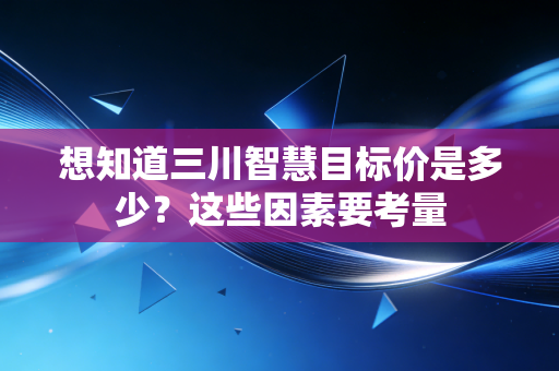 想知道三川智慧目标价是多少？这些因素要考量