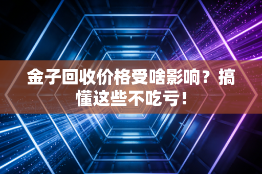 金子回收价格受啥影响？搞懂这些不吃亏！