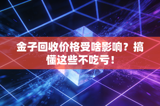 金子回收价格受啥影响？搞懂这些不吃亏！