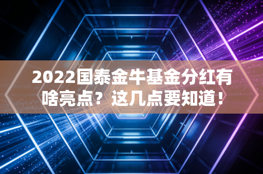 2022国泰金牛基金分红有啥亮点？这几点要知道！