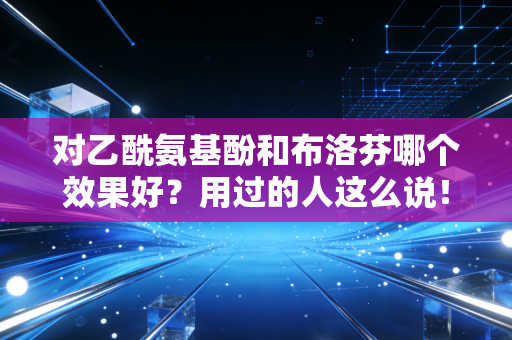 对乙酰氨基酚和布洛芬哪个效果好?用过的人这么说!