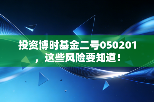 投资博时基金二号050201，这些风险要知道！