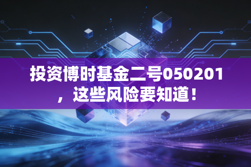 投资博时基金二号050201，这些风险要知道！