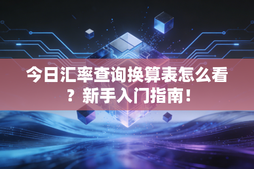 今日汇率查询换算表怎么看？新手入门指南！