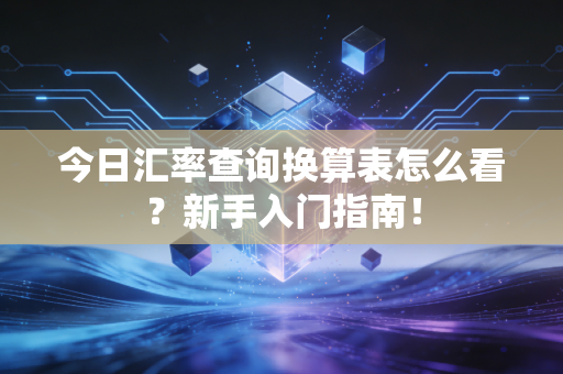 今日汇率查询换算表怎么看？新手入门指南！