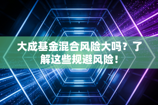 大成基金混合风险大吗？了解这些规避风险！