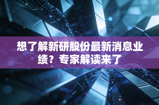想了解新研股份最新消息业绩?专家解读来了