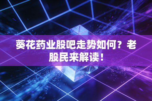葵花药业股吧走势如何？老股民来解读！