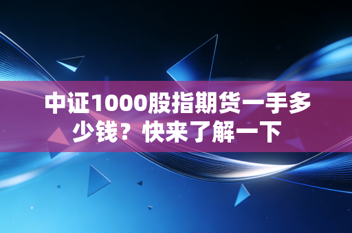 中证1000股指期货一手多少钱?快来了解一下