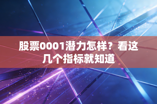 股票0001潜力怎样？看这几个指标就知道