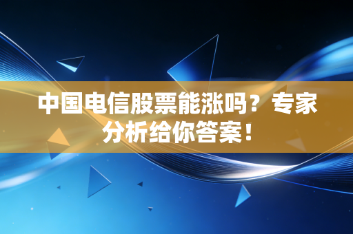 中国电信股票能涨吗？专家分析给你答案！