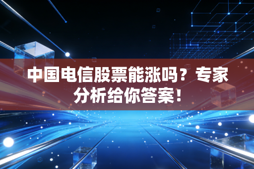 中国电信股票能涨吗？专家分析给你答案！
